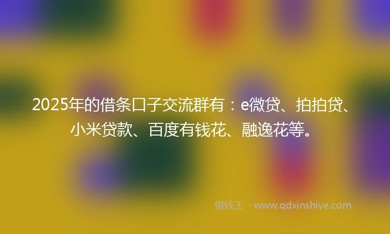 2025年的借条口子交流群有：e微贷、拍拍贷、小米贷款、百度有钱花、融逸花等。
