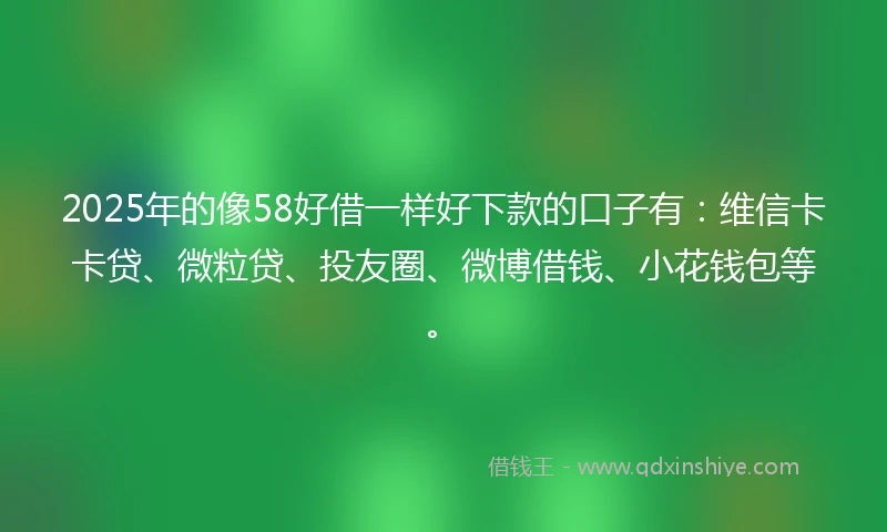 2025年的像58好借一样好下款的口子有：维信卡卡贷、微粒贷、投友圈、微博借钱、小花钱包等。