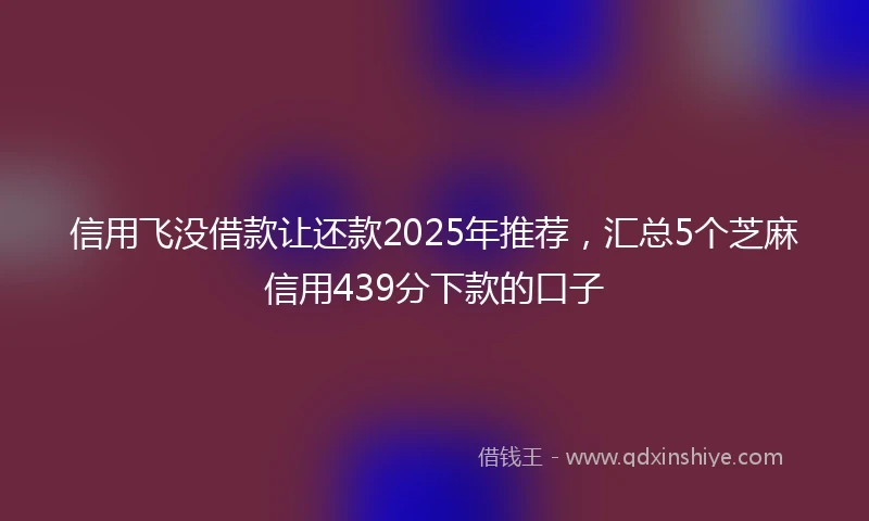信用飞没借款让还款2025年推荐,汇总5个芝麻信用439分下款的口子
