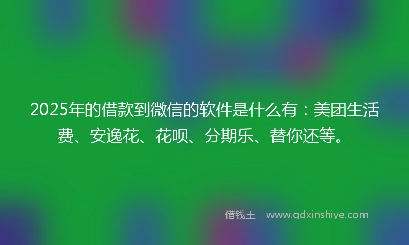 2025年的借款到微信的软件是什么有:美团生活费、安逸花、花呗、分期乐、替你还等。