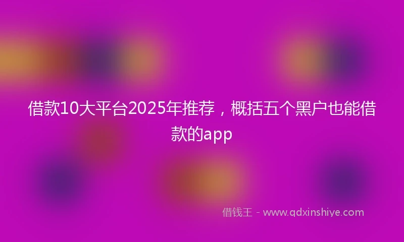 借款10大平台2025年推荐，概括五个黑户也能借款的app