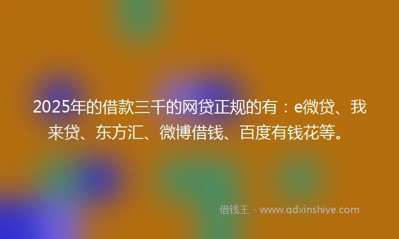 2025年的借款三千的网贷正规的有：e微贷、我来贷、东方汇、微博借钱、百度有钱花等。