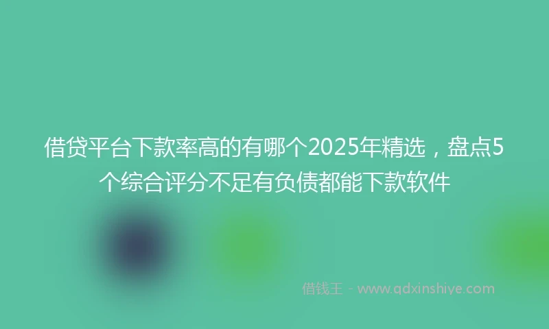 借贷平台下款率高的有哪个2025年精选，盘点5个综合评分不足有负债都能下款软件