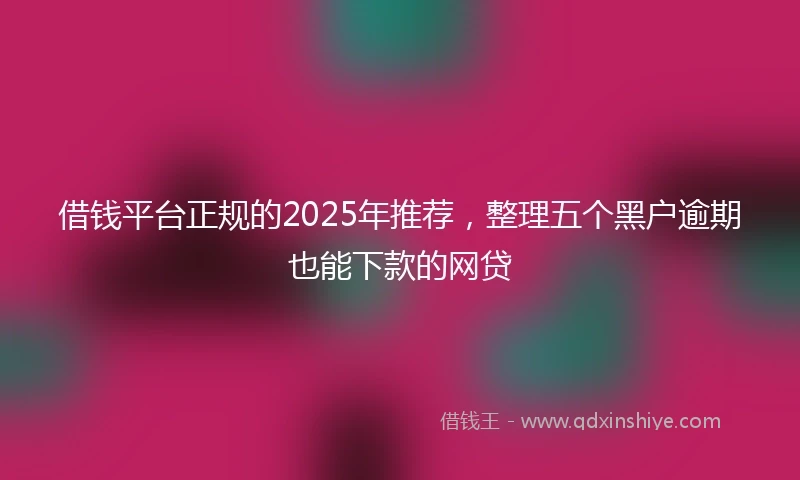 借钱平台正规的2025年推荐，整理五个黑户逾期也能下款的网贷