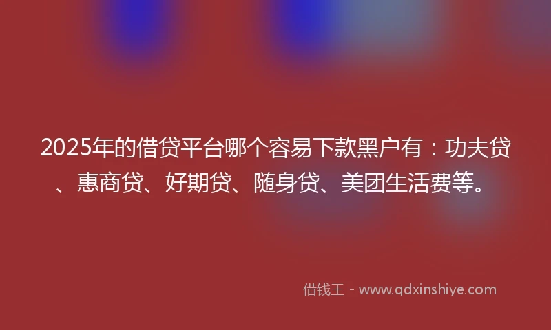 2025年的借贷平台哪个容易下款黑户有：功夫贷、惠商贷、好期贷、随身贷、美团生活费等。