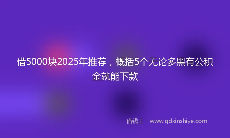 借5000块2025年推荐，概括5个无论多黑有公积金就能下款