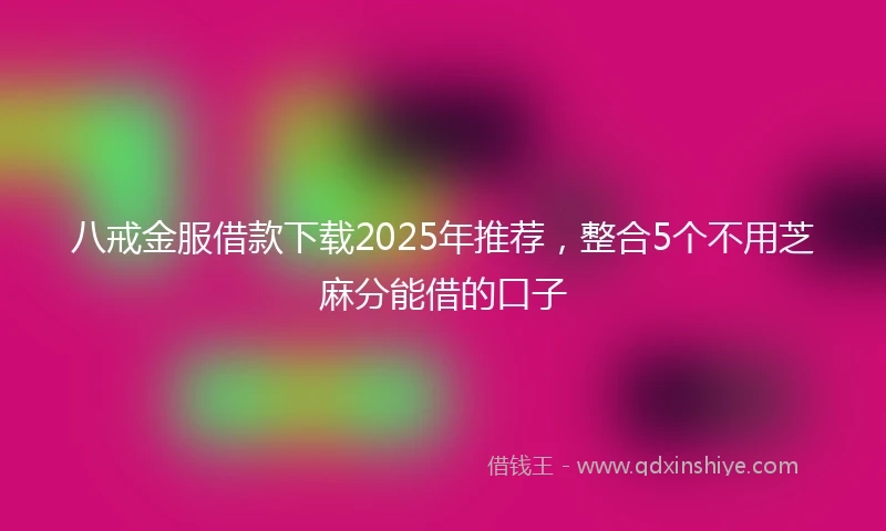 八戒金服借款下载2025年推荐，整合5个不用芝麻分能借的口子