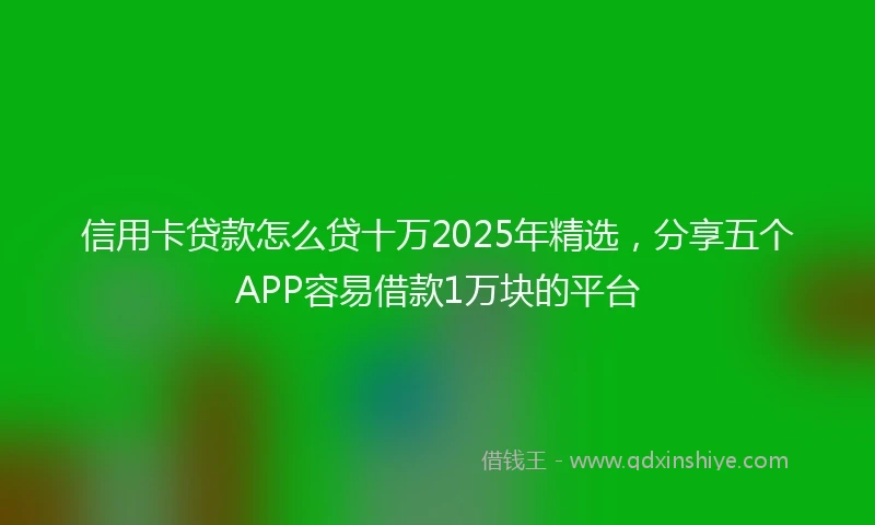信用卡贷款怎么贷十万2025年精选,分享五个APP容易借款1万块的平台