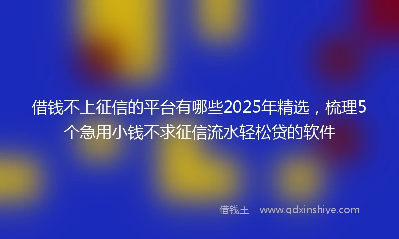 借钱不上征信的平台有哪些2025年精选，梳理5个急用小钱不求征信流水轻松贷的软件