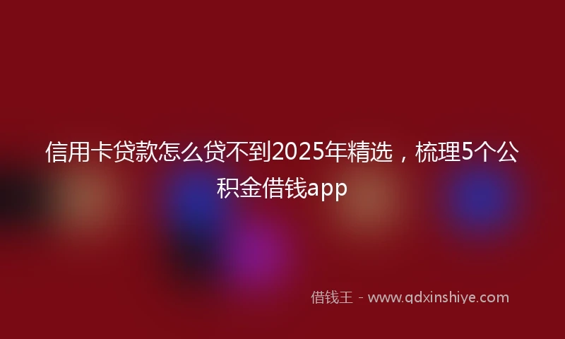 信用卡贷款怎么贷不到2025年精选,梳理5个公积金借钱app