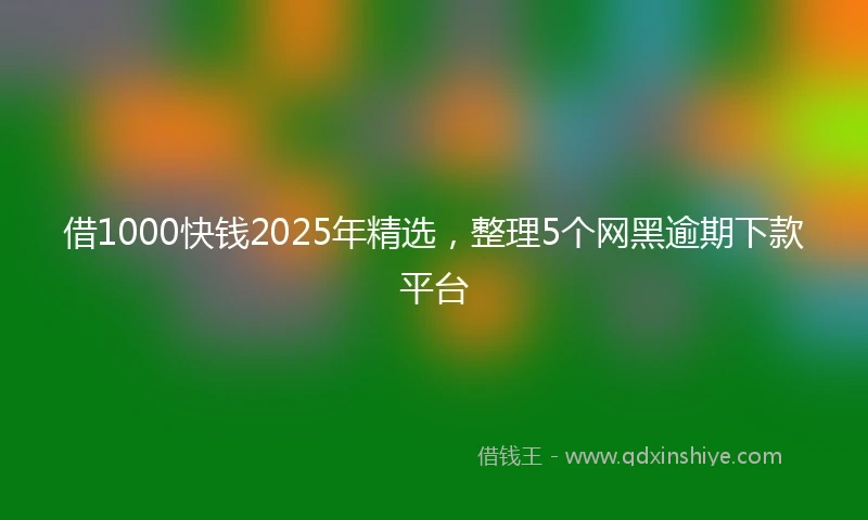 借1000快钱2025年精选，整理5个网黑逾期下款平台