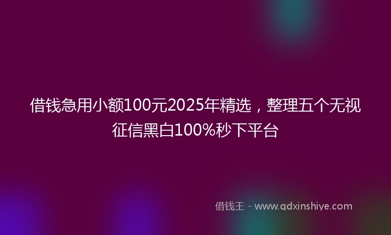 借钱急用小额100元2025年精选，整理五个无视征信黑白100%秒下平台