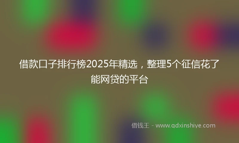 借款口子排行榜2025年精选，整理5个征信花了能网贷的平台