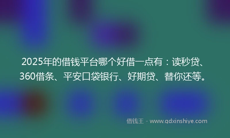 2025年的借钱平台哪个好借一点有：读秒贷、360借条、平安口袋银行、好期贷、替你还等。