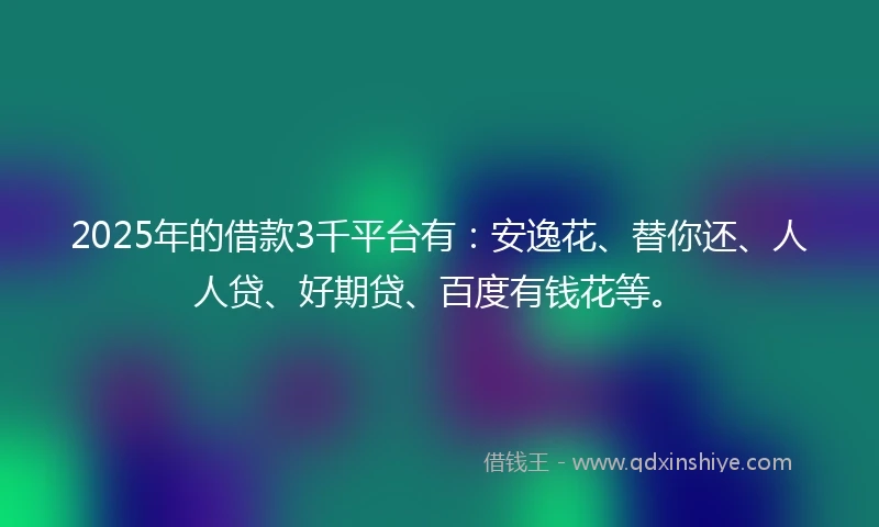 2025年的借款3千平台有：安逸花、替你还、人人贷、好期贷、百度有钱花等。