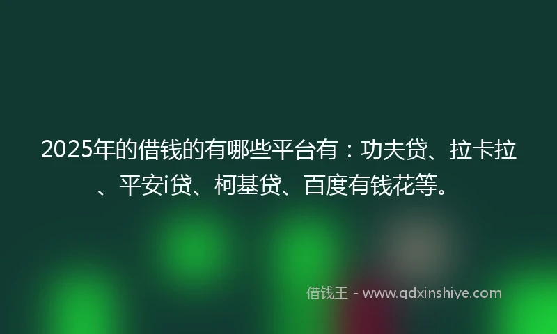 2025年的借钱的有哪些平台有：功夫贷、拉卡拉、平安i贷、柯基贷、百度有钱花等。