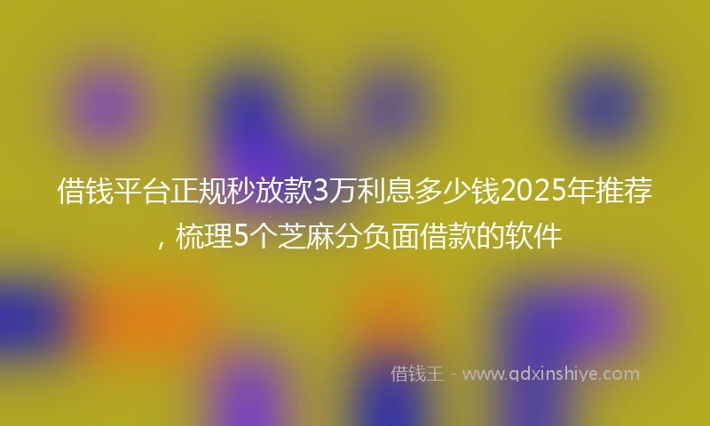 借钱平台正规秒放款3万利息多少钱2025年推荐，梳理5个芝麻分负面借款的软件