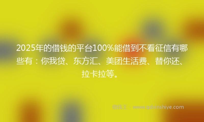 2025年的借钱的平台100%能借到不看征信有哪些有：你我贷、东方汇、美团生活费、替你还、拉卡拉等。
