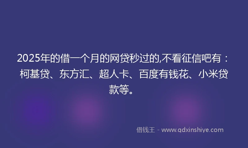 2025年的借一个月的网贷秒过的,不看征信吧有：柯基贷、东方汇、超人卡、百度有钱花、小米贷款等。