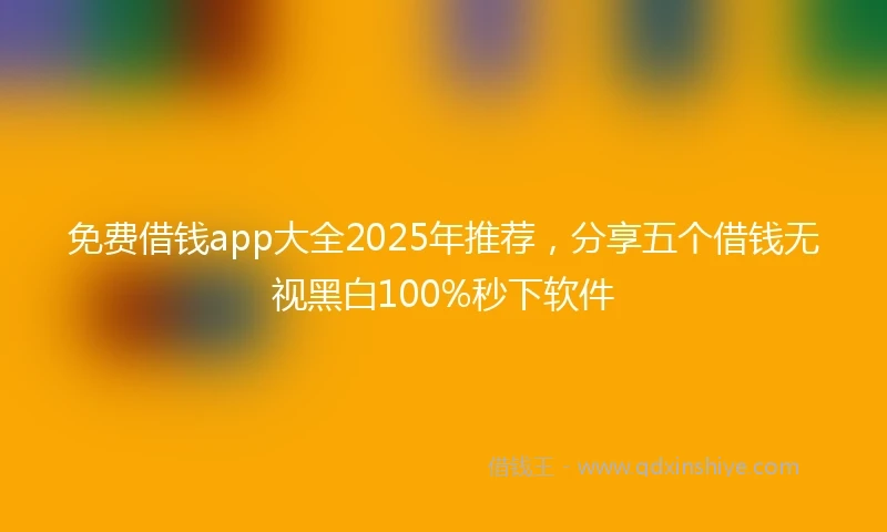 免费借钱app大全2025年推荐，分享五个借钱无视黑白100%秒下软件