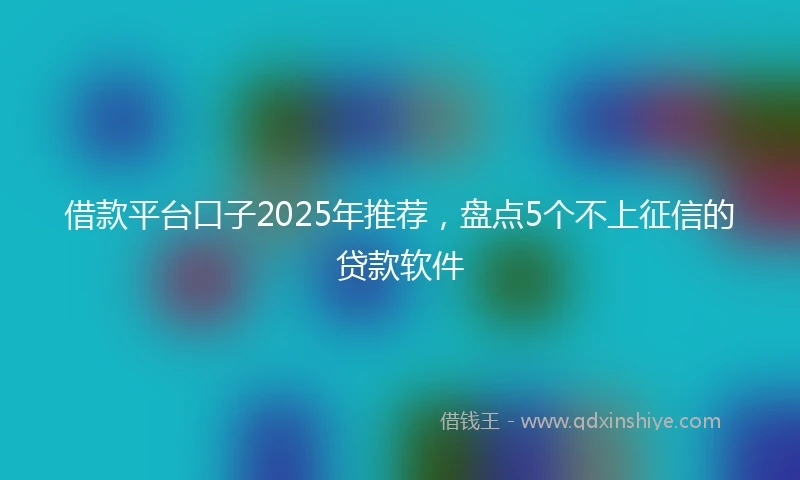 借款平台口子2025年推荐，盘点5个不上征信的贷款软件