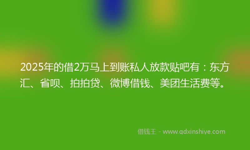 2025年的借2万马上到账私人放款贴吧有：东方汇、省呗、拍拍贷、微博借钱、美团生活费等。