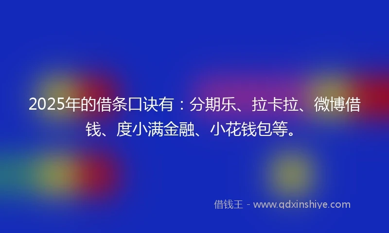 2025年的借条口诀有：分期乐、拉卡拉、微博借钱、度小满金融、小花钱包等。