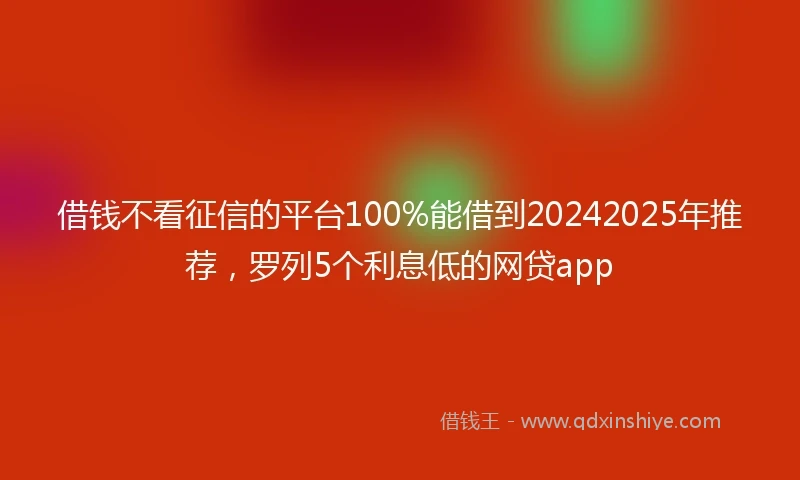 借钱不看征信的平台100%能借到20242025年推荐，罗列5个利息低的网贷app