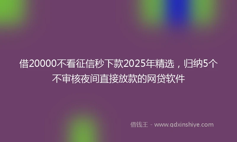 借20000不看征信秒下款2025年精选，归纳5个不审核夜间直接放款的网贷软件