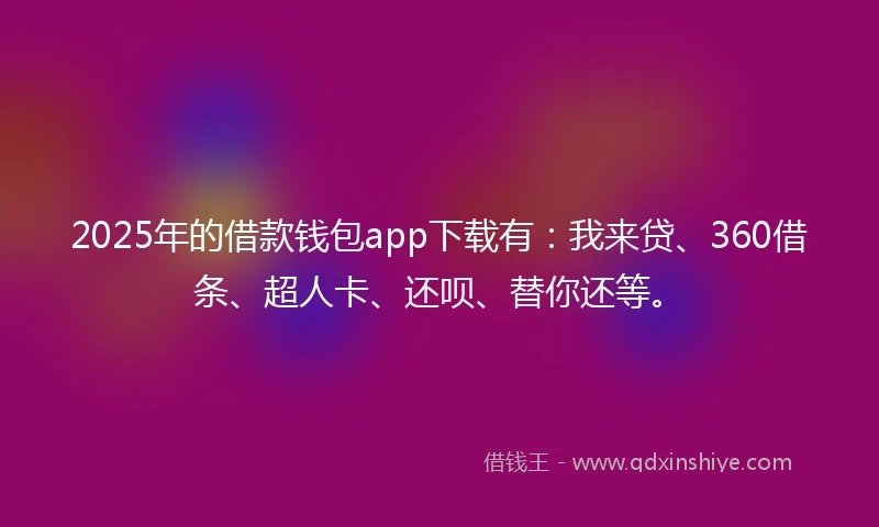 2025年的借款钱包app下载有：我来贷、360借条、超人卡、还呗、替你还等。