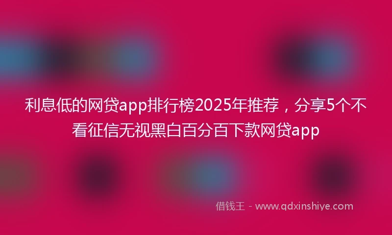 利息低的网贷app排行榜2025年推荐，分享5个不看征信无视黑白百分百下款网贷app