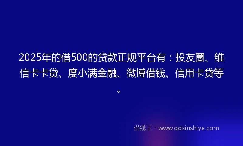 2025年的借500的贷款正规平台有：投友圈、维信卡卡贷、度小满金融、微博借钱、信用卡贷等。