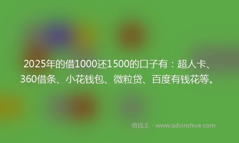2025年的借1000还1500的口子有：超人卡、360借条、小花钱包、微粒贷、百度有钱花等。