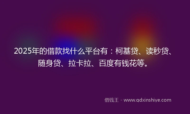 2025年的借款找什么平台有：柯基贷、读秒贷、随身贷、拉卡拉、百度有钱花等。