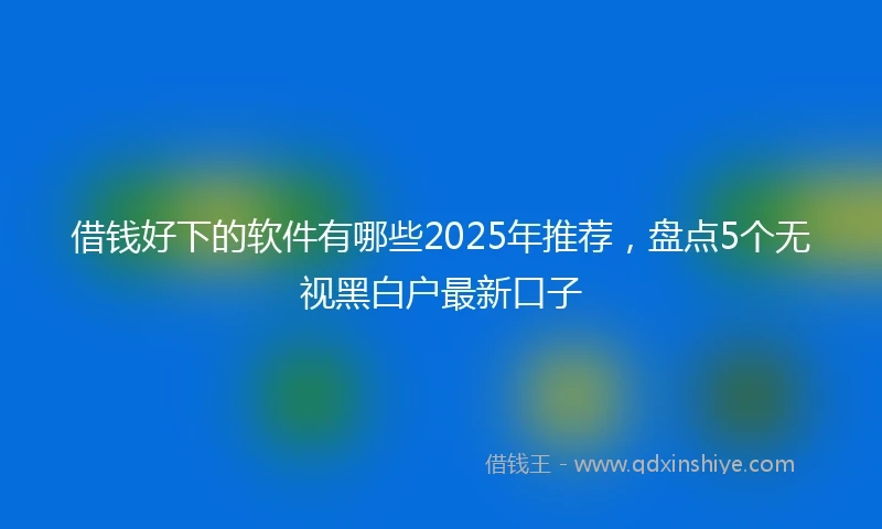 借钱好下的软件有哪些2025年推荐，盘点5个无视黑白户最新口子