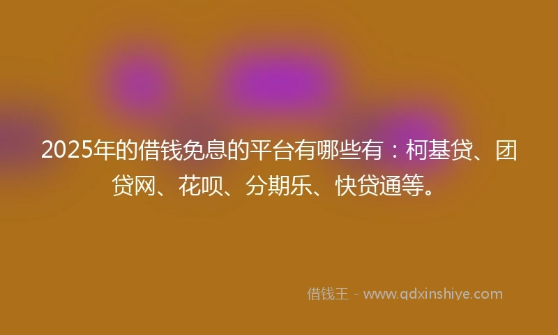 2025年的借钱免息的平台有哪些有：柯基贷、团贷网、花呗、分期乐、快贷通等。