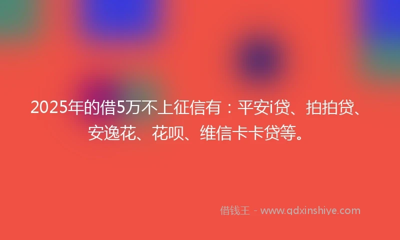 2025年的借5万不上征信有：平安i贷、拍拍贷、安逸花、花呗、维信卡卡贷等。