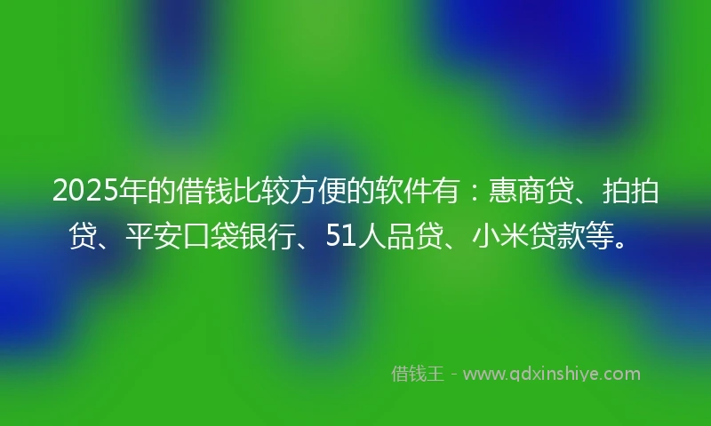 2025年的借钱比较方便的软件有：惠商贷、拍拍贷、平安口袋银行、51人品贷、小米贷款等。