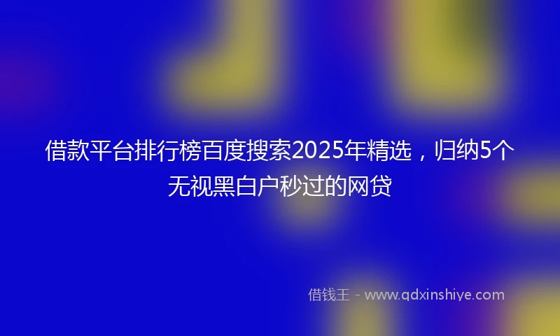 借款平台排行榜百度搜索2025年精选，归纳5个无视黑白户秒过的网贷
