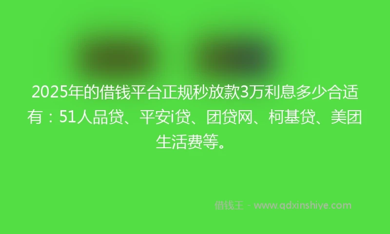 2025年的借钱平台正规秒放款3万利息多少合适有：51人品贷、平安i贷、团贷网、柯基贷、美团生活费等。