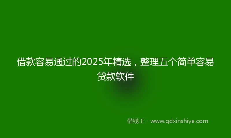 借款容易通过的2025年精选，整理五个简单容易贷款软件