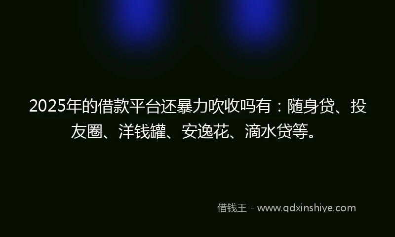 2025年的借款平台还暴力吹收吗有：随身贷、投友圈、洋钱罐、安逸花、滴水贷等。