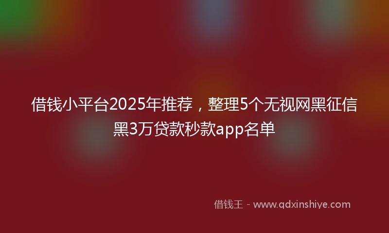 借钱小平台2025年推荐，整理5个无视网黑征信黑3万贷款秒款app名单