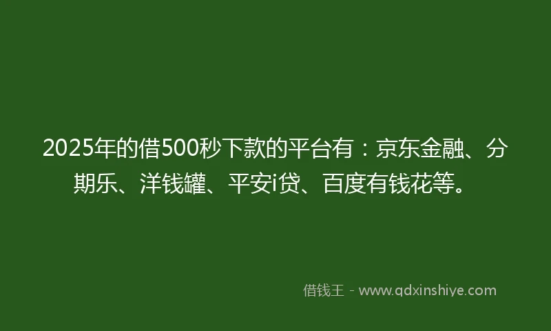 2025年的借500秒下款的平台有：京东金融、分期乐、洋钱罐、平安i贷、百度有钱花等。