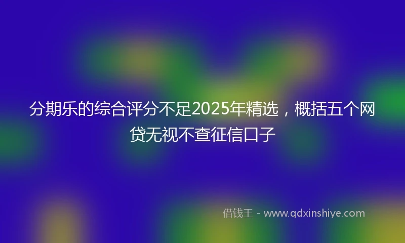 分期乐的综合评分不足2025年精选，概括五个网贷无视不查征信口子