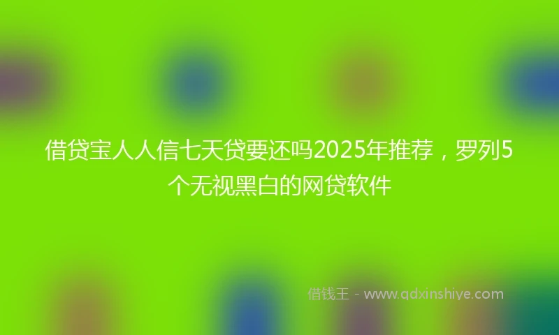 借贷宝人人信七天贷要还吗2025年推荐，罗列5个无视黑白的网贷软件