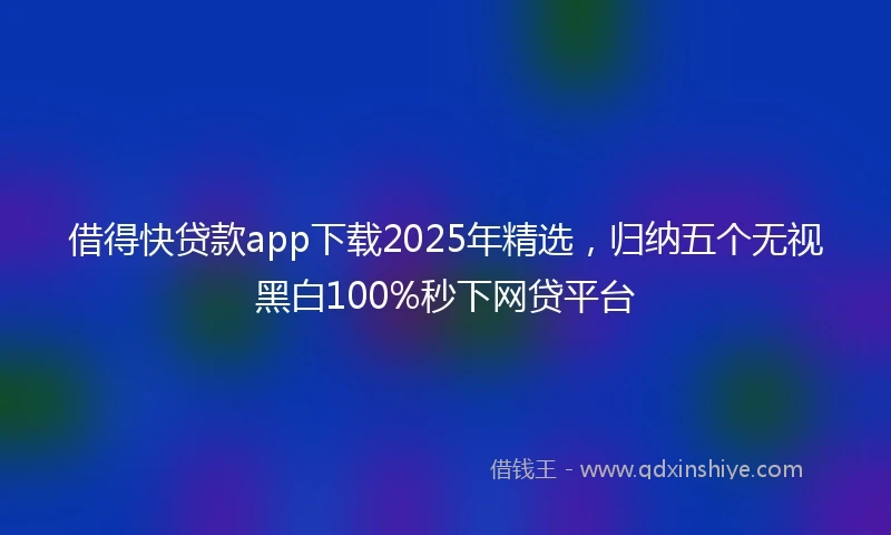 借得快贷款app下载2025年精选，归纳五个无视黑白100%秒下网贷平台