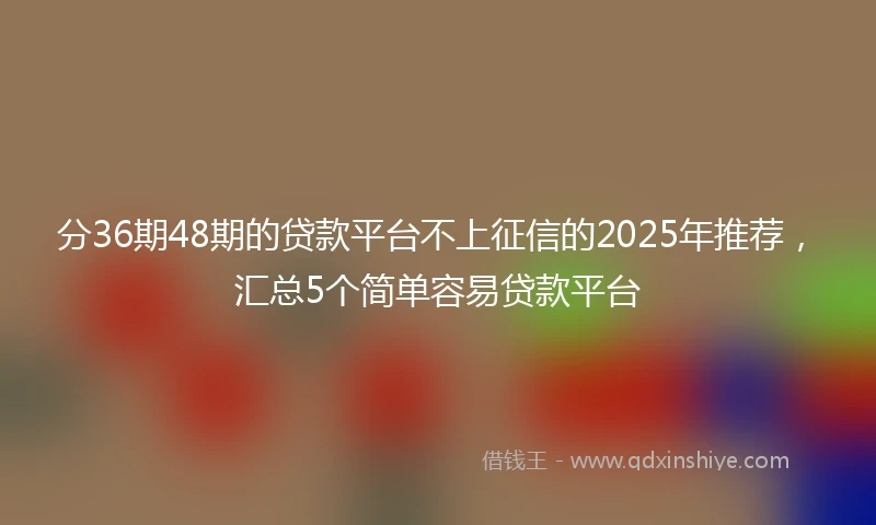 分36期48期的贷款平台不上征信的2025年推荐，汇总5个简单容易贷款平台