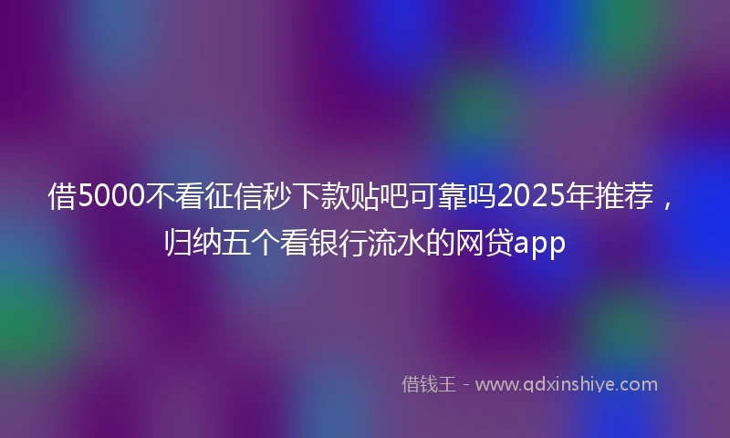 借5000不看征信秒下款贴吧可靠吗2025年推荐，归纳五个看银行流水的网贷app