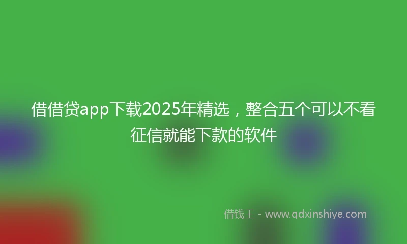 借借贷app下载2025年精选，整合五个可以不看征信就能下款的软件